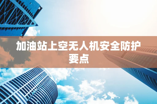 加油站上空无人机安全防护要点