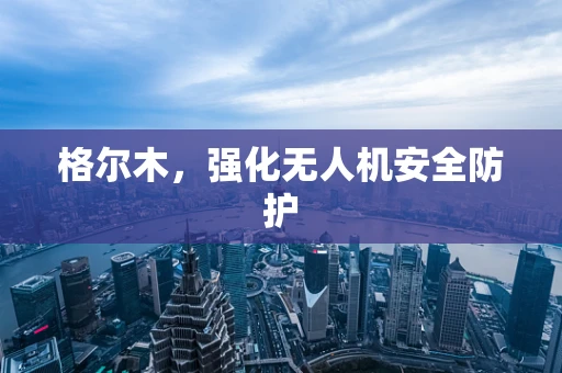 格尔木，强化无人机安全防护