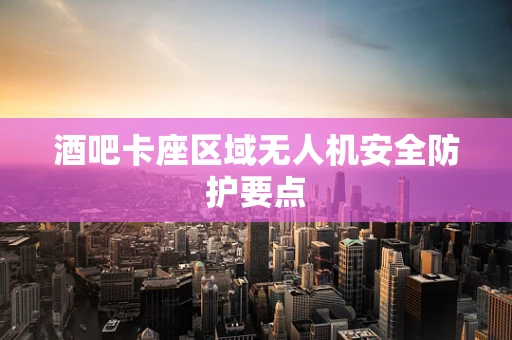 酒吧卡座区域无人机安全防护要点