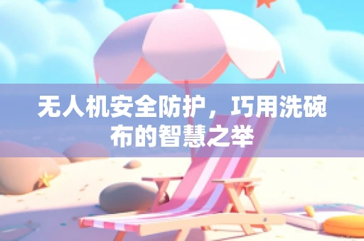 无人机安全防护，巧用洗碗布的智慧之举