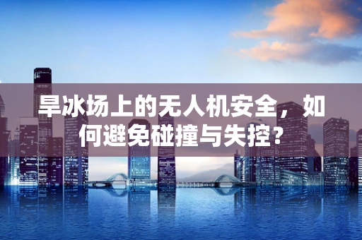 旱冰场上的无人机安全，如何避免碰撞与失控？