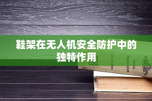 鞋架在无人机安全防护中的独特作用