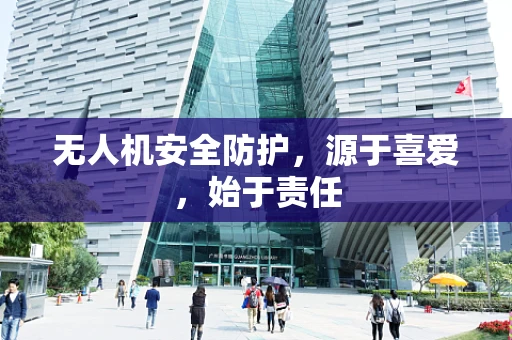 无人机安全防护，源于喜爱，始于责任