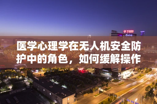 医学心理学在无人机安全防护中的角色，如何缓解操作员的心理压力？