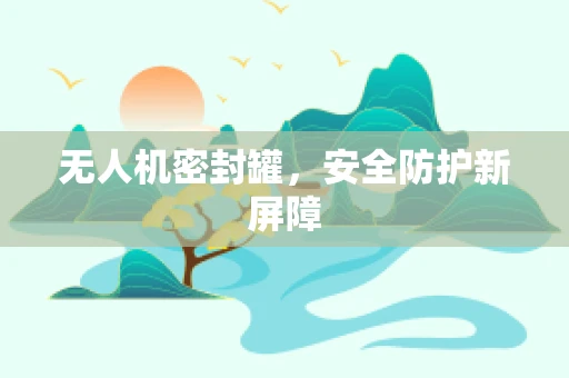 无人机密封罐，安全防护新屏障