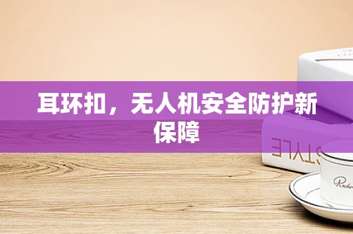 耳环扣，无人机安全防护新保障