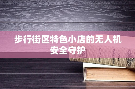 步行街区特色小店的无人机安全守护