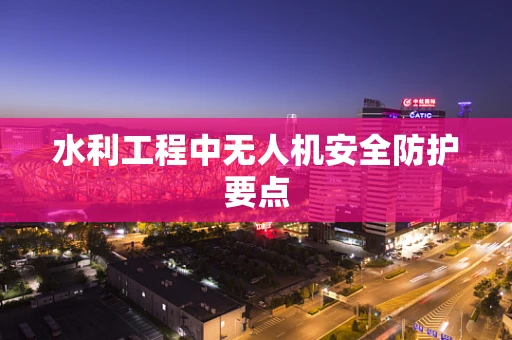 水利工程中无人机安全防护要点