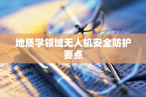 地质学领域无人机安全防护要点
