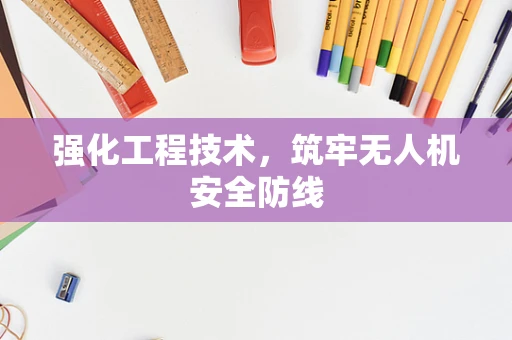 强化工程技术，筑牢无人机安全防线