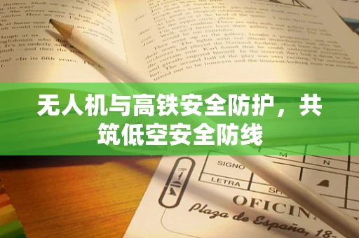 无人机与高铁安全防护，共筑低空安全防线