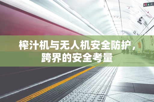 榨汁机与无人机安全防护，跨界的安全考量