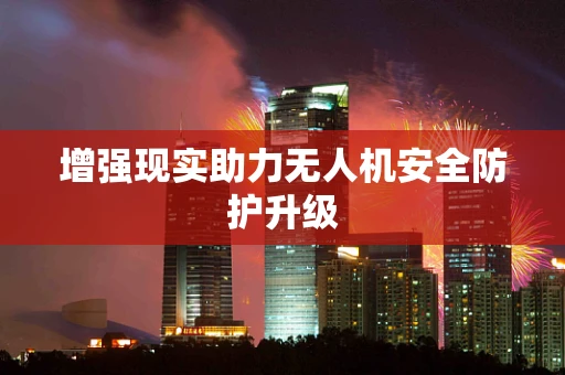增强现实助力无人机安全防护升级