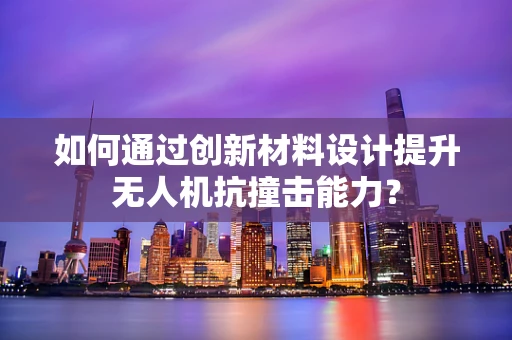 如何通过创新材料设计提升无人机抗撞击能力？