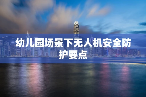 幼儿园场景下无人机安全防护要点