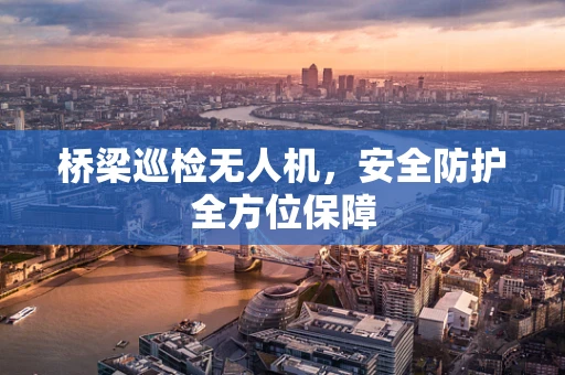 桥梁巡检无人机，安全防护全方位保障
