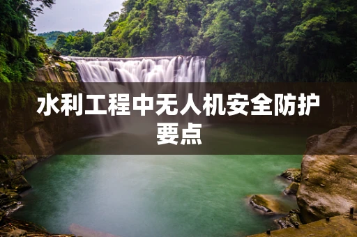 水利工程中无人机安全防护要点