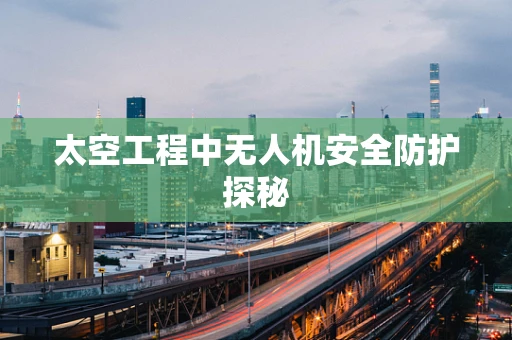 太空工程中无人机安全防护探秘