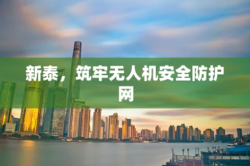 新泰，筑牢无人机安全防护网