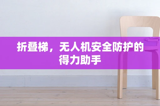 折叠梯，无人机安全防护的得力助手