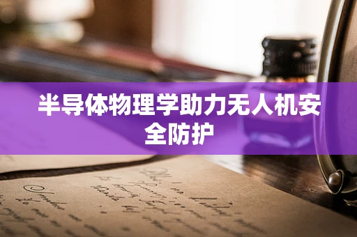 半导体物理学助力无人机安全防护