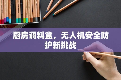 厨房调料盒，无人机安全防护新挑战