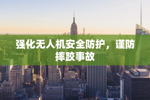 强化无人机安全防护，谨防摔跤事故