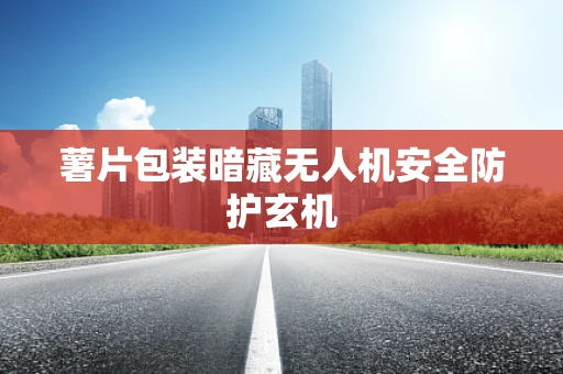 薯片包装暗藏无人机安全防护玄机