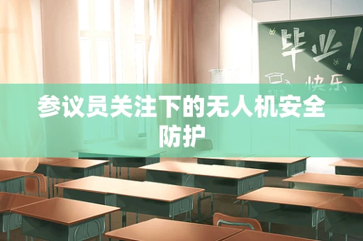 参议员关注下的无人机安全防护