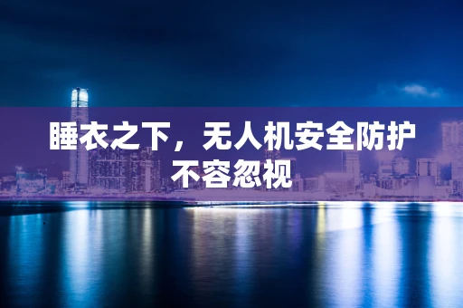 睡衣之下，无人机安全防护不容忽视