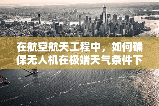 在航空航天工程中，如何确保无人机在极端天气条件下的安全飞行？