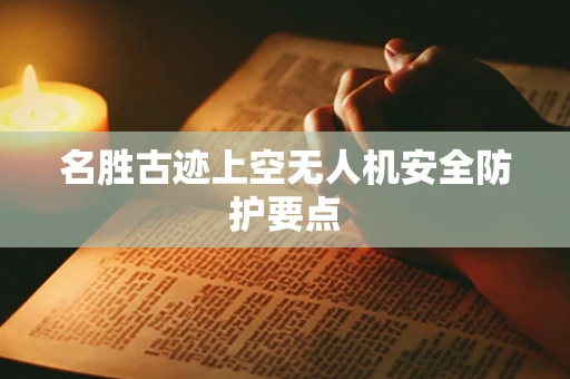 名胜古迹上空无人机安全防护要点