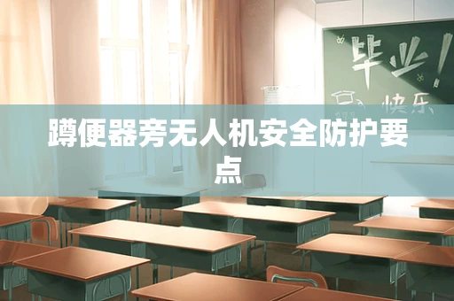 蹲便器旁无人机安全防护要点
