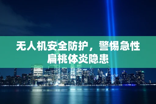 无人机安全防护，警惕急性扁桃体炎隐患