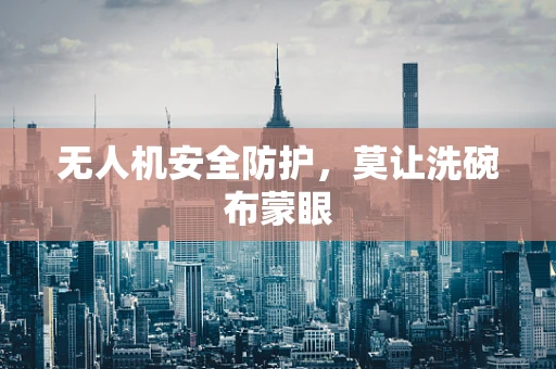 无人机安全防护，莫让洗碗布蒙眼