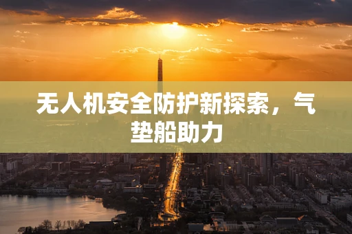 无人机安全防护新探索，气垫船助力