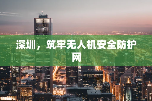 深圳，筑牢无人机安全防护网