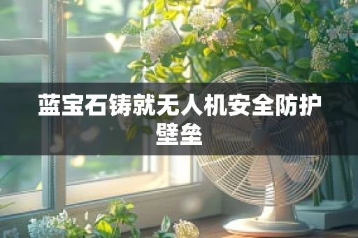 蓝宝石铸就无人机安全防护壁垒
