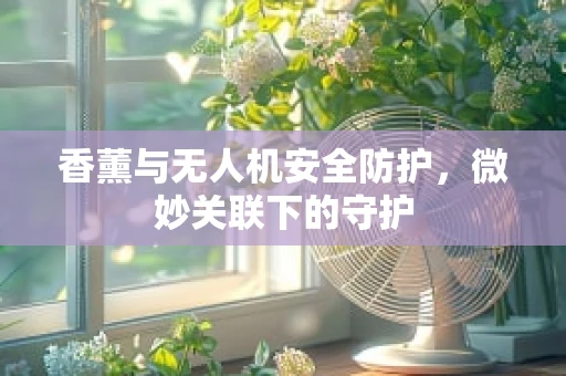 香薰与无人机安全防护，微妙关联下的守护