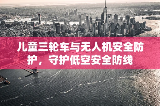 儿童三轮车与无人机安全防护，守护低空安全防线