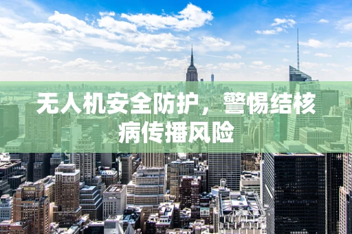 无人机安全防护，警惕结核病传播风险
