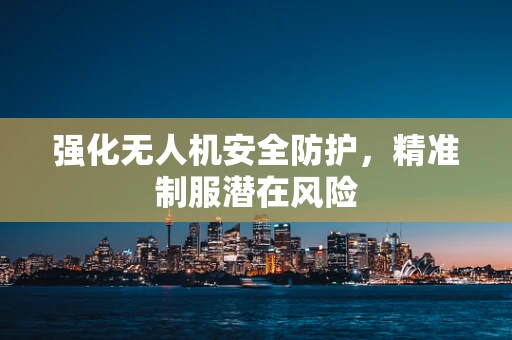 强化无人机安全防护，精准制服潜在风险