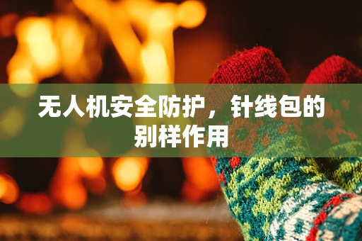 无人机安全防护，针线包的别样作用