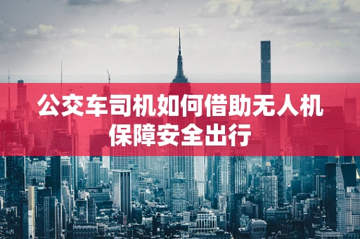 公交车司机如何借助无人机保障安全出行