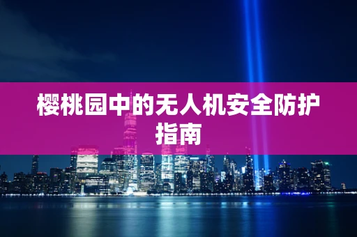 樱桃园中的无人机安全防护指南