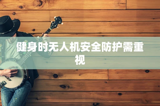 健身时无人机安全防护需重视