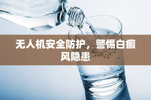 无人机安全防护，警惕白癜风隐患