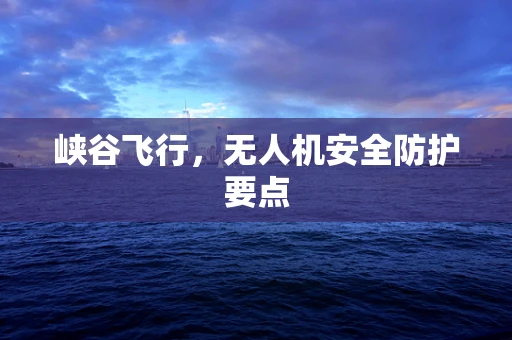 峡谷飞行，无人机安全防护要点