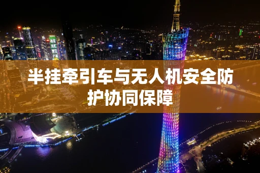 半挂牵引车与无人机安全防护协同保障