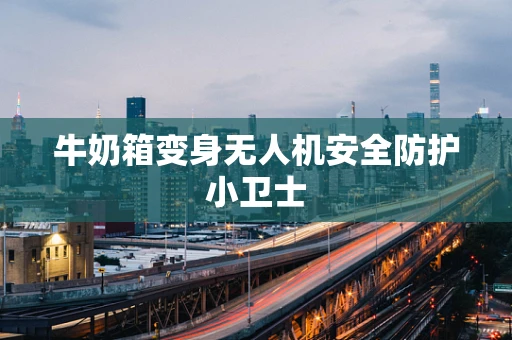 牛奶箱变身无人机安全防护小卫士